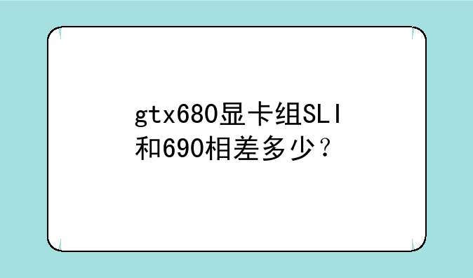 gtx680显卡组SLI和690相差多少？
