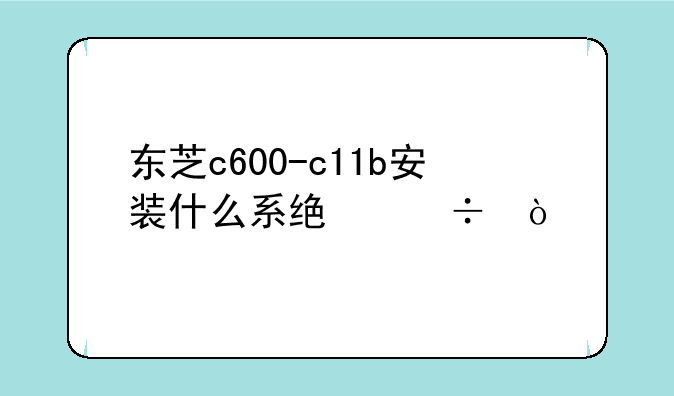 东芝c600-c11b安装什么系统好？