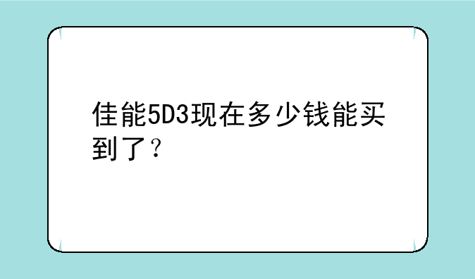 佳能5D3现在多少钱能买到了？