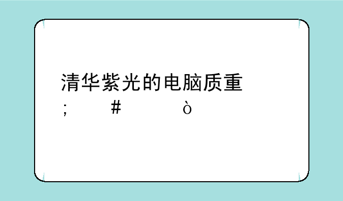 清华紫光的电脑质量怎么样？