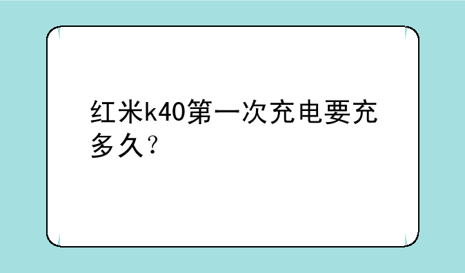 红米k40第一次充电要充多久？