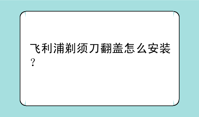 飞利浦剃须刀翻盖怎么安装？