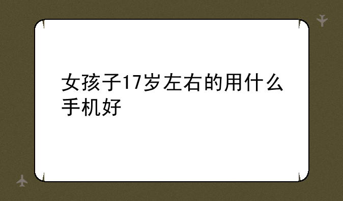 女孩子17岁左右的用什么手机好