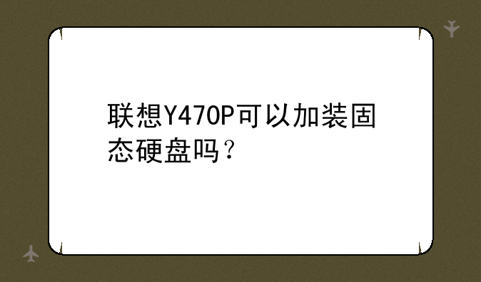 联想Y470P可以加装固态硬盘吗？