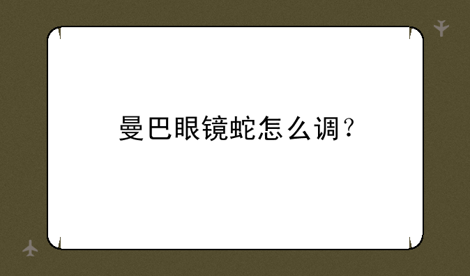 曼巴眼镜蛇怎么调？