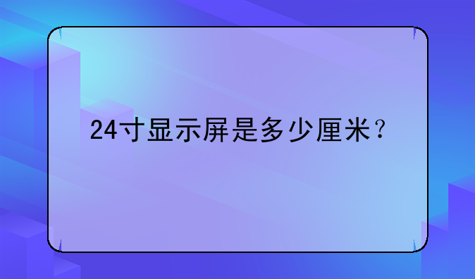 24寸显示屏是多少厘米？