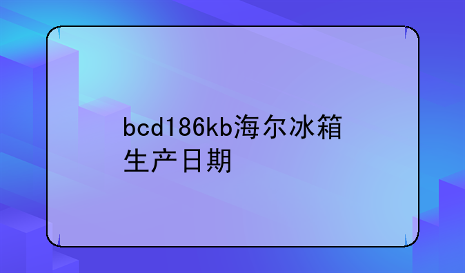 bcd186kb海尔冰箱生产日期
