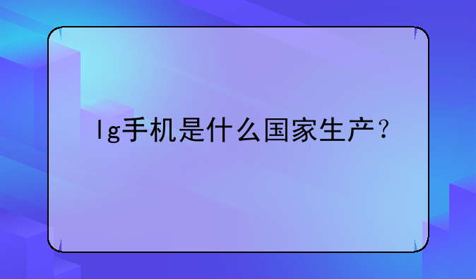 lg手机是什么国家生产？