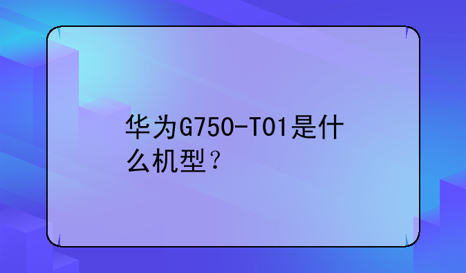 华为G750-T01是什么机型？