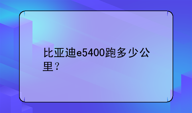 比亚迪e5400跑多少公里？