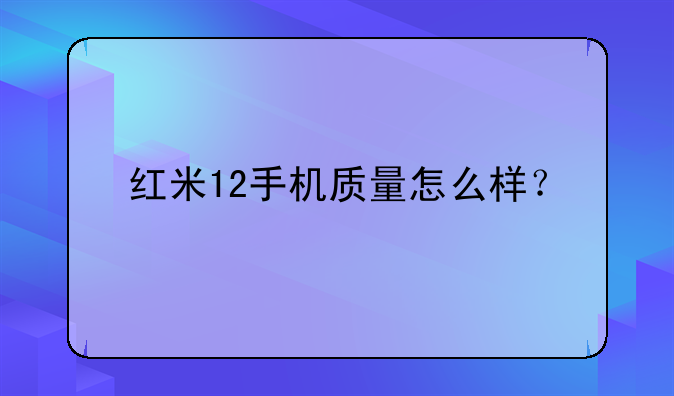 红米12手机质量怎么样？