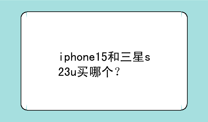 iphone15和三星s23u买哪个？
