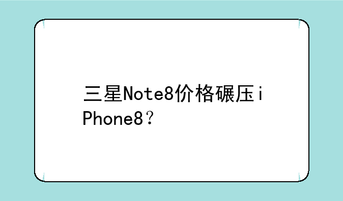 三星Note8价格碾压iPhone8？