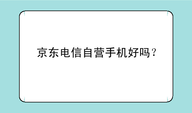 京东电信自营手机好吗？