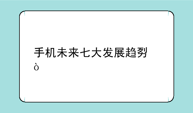 手机未来七大发展趋势？