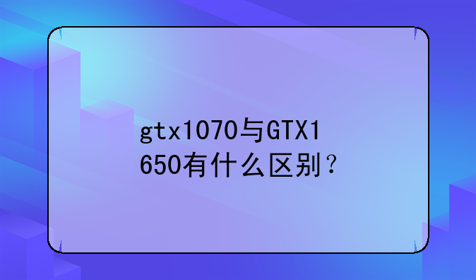 gtx1070与GTX1650有什么区别？