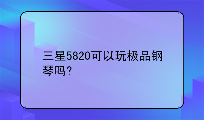 三星5820可以玩极品钢琴吗?