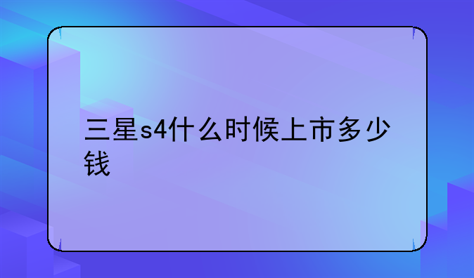 三星s4什么时候上市多少钱