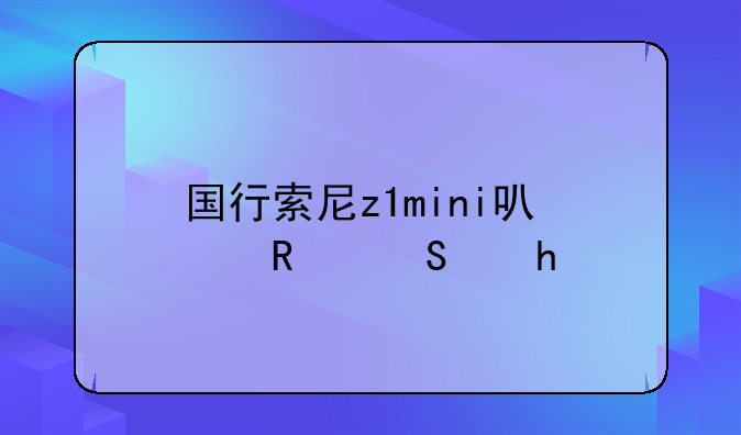 国行索尼z1mini可以用联通4g