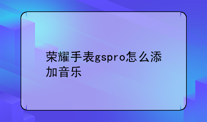荣耀手表gspro怎么添加音乐