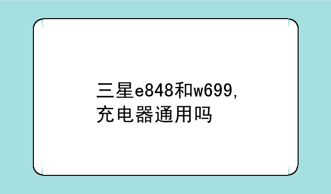 三星e848和w699,充电器通用吗