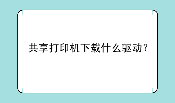 共享打印机下载什么驱动？