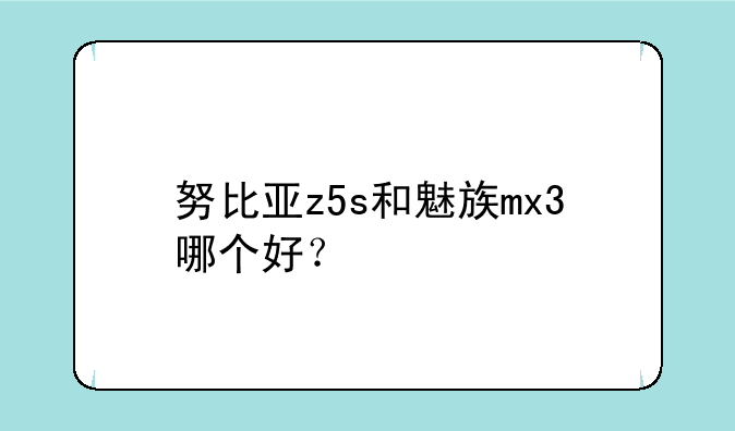 努比亚z5s和魅族mx3哪个好？