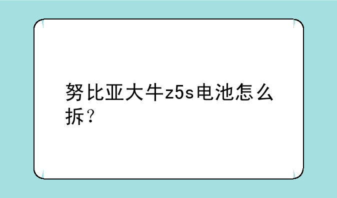 努比亚大牛z5s电池怎么拆？