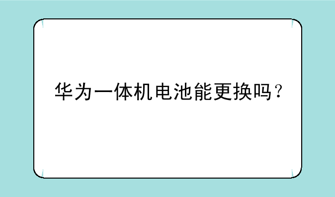 华为一体机电池能更换吗？