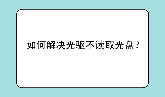 如何解决光驱不读取光盘？