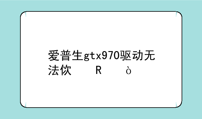 爱普生gtx970驱动无法使用？