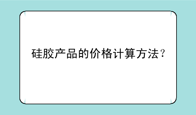 硅胶产品的价格计算方法？