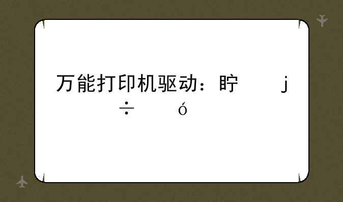 万能打印机驱动：真的能兼容所有型号吗？