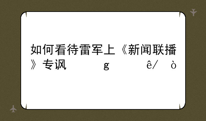 如何看待雷军上《新闻联播》专访这件事？