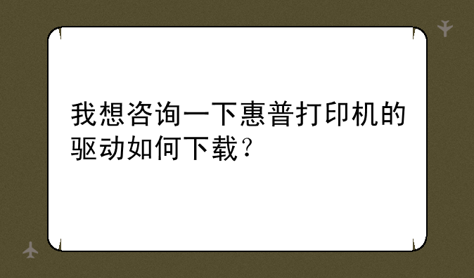 我想咨询一下惠普打印机的驱动如何下载？