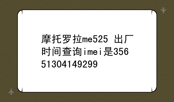 摩托罗拉me525+出厂时间查询imei是35651304149299