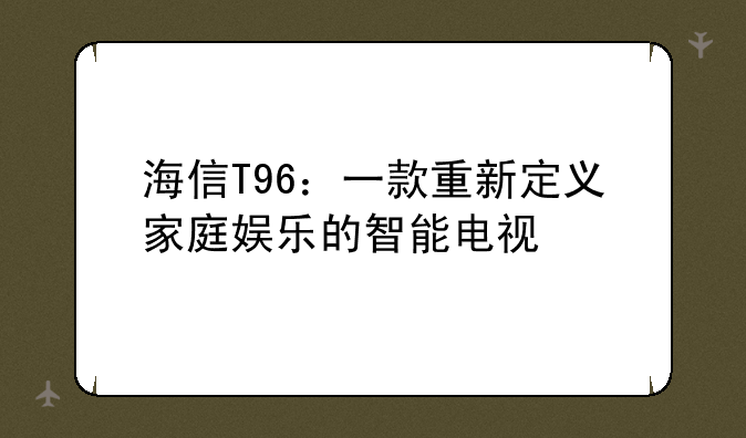 海信T96：一款重新定义家庭娱乐的智能电视