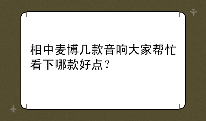 相中麦博几款音响大家帮忙看下哪款好点？