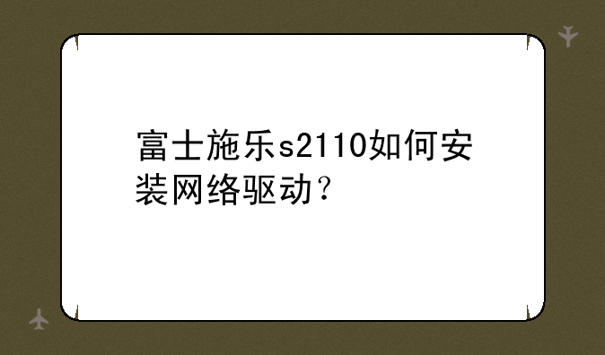 富士施乐s2110如何安装网络驱动？