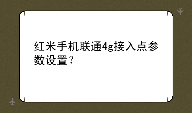 红米手机联通4g接入点参数设置？