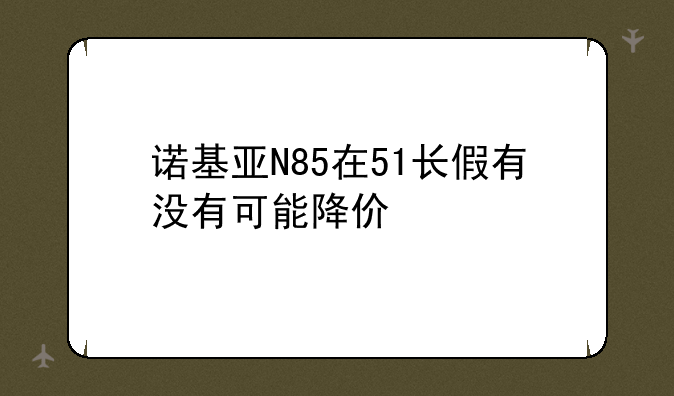 诺基亚N85在51长假有没有可能降价