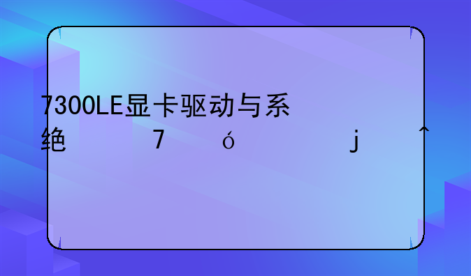 7300LE显卡驱动与系统不兼容的问题