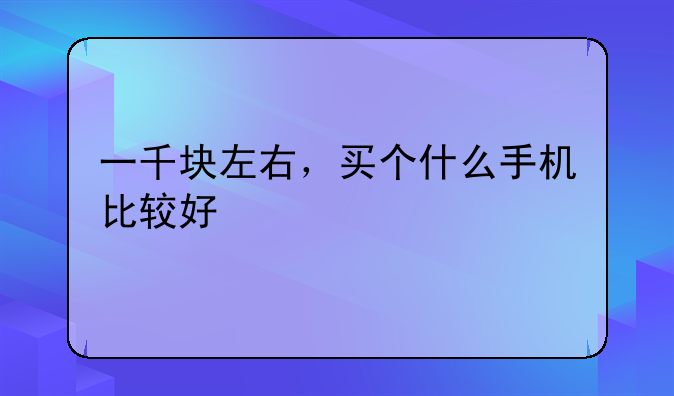一千块左右，买个什么手机比较好