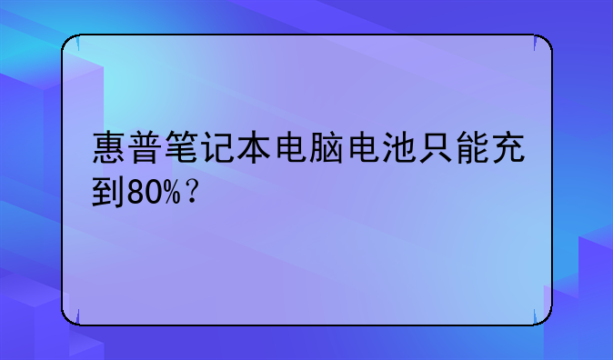 惠普笔记本电脑电池只能充到80%？