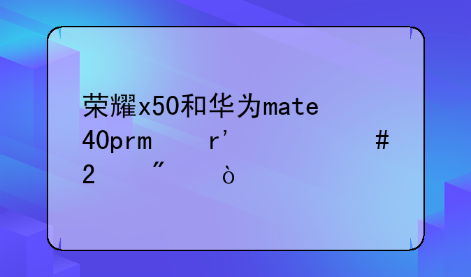 荣耀x50和华为mate40pro有什么区别？