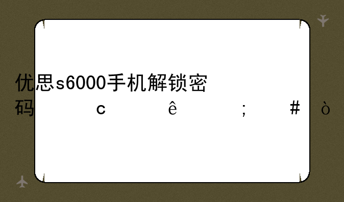优思s6000手机解锁密码忘记了怎么？