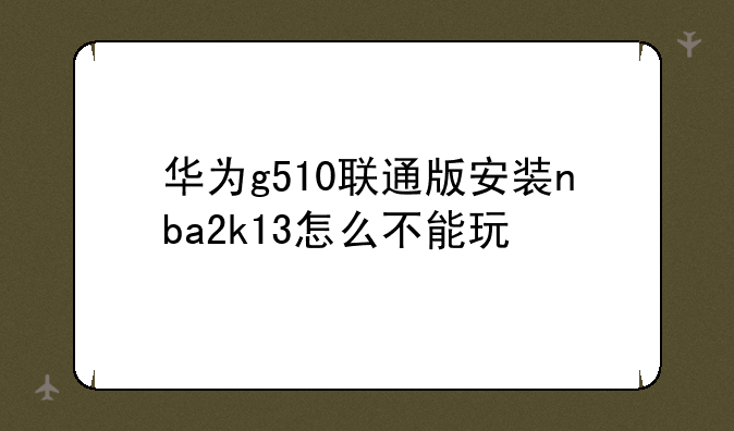 华为g510联通版安装nba2k13怎么不能玩