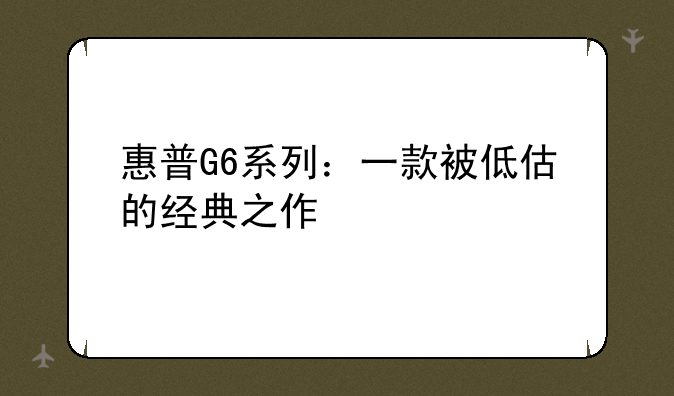 惠普G6系列：一款被低估的经典之作