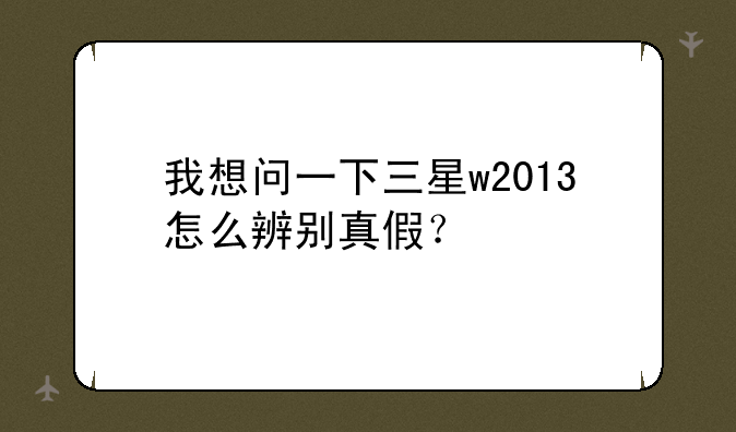 我想问一下三星w2013怎么辨别真假？