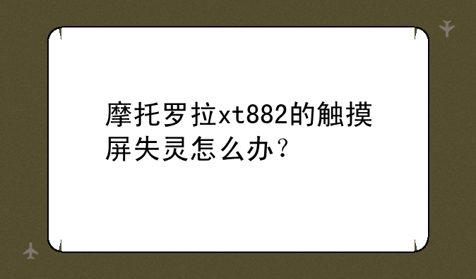 摩托罗拉xt882的触摸屏失灵怎么办？